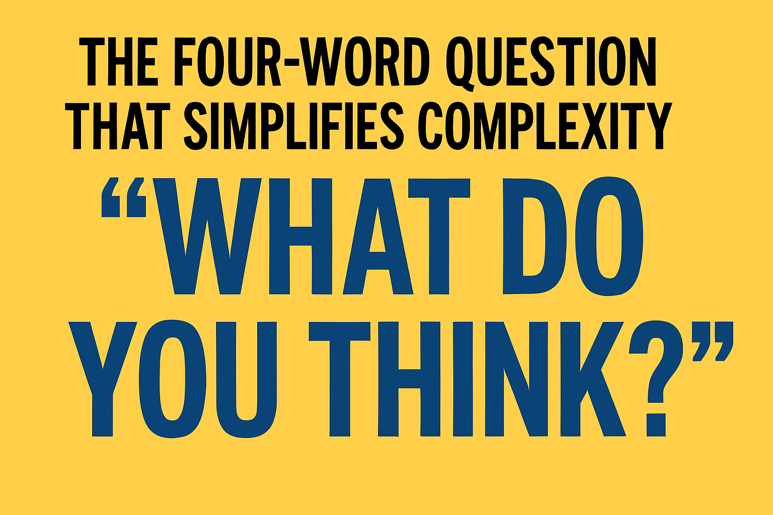 The Four-Word Question That Simplifies Complexity: “What Do You Think?”