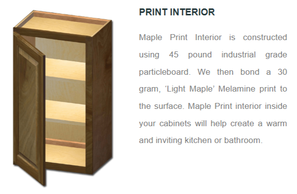 Maple print interior is constructed using 45 pounds of industrial grade particleboard. We then bond a 30gram, 'Light maple' melamine print to surface. Maple interior print inside your cabinets will help create a warm and inviting kitchen or bathroom.