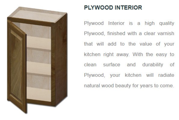 Plywood interior is a high quality Plywood, finished with a clear varnish that will add to the value of your kitchen right away. With the easy to clean surface and durability of natural wood beauty for years to come.