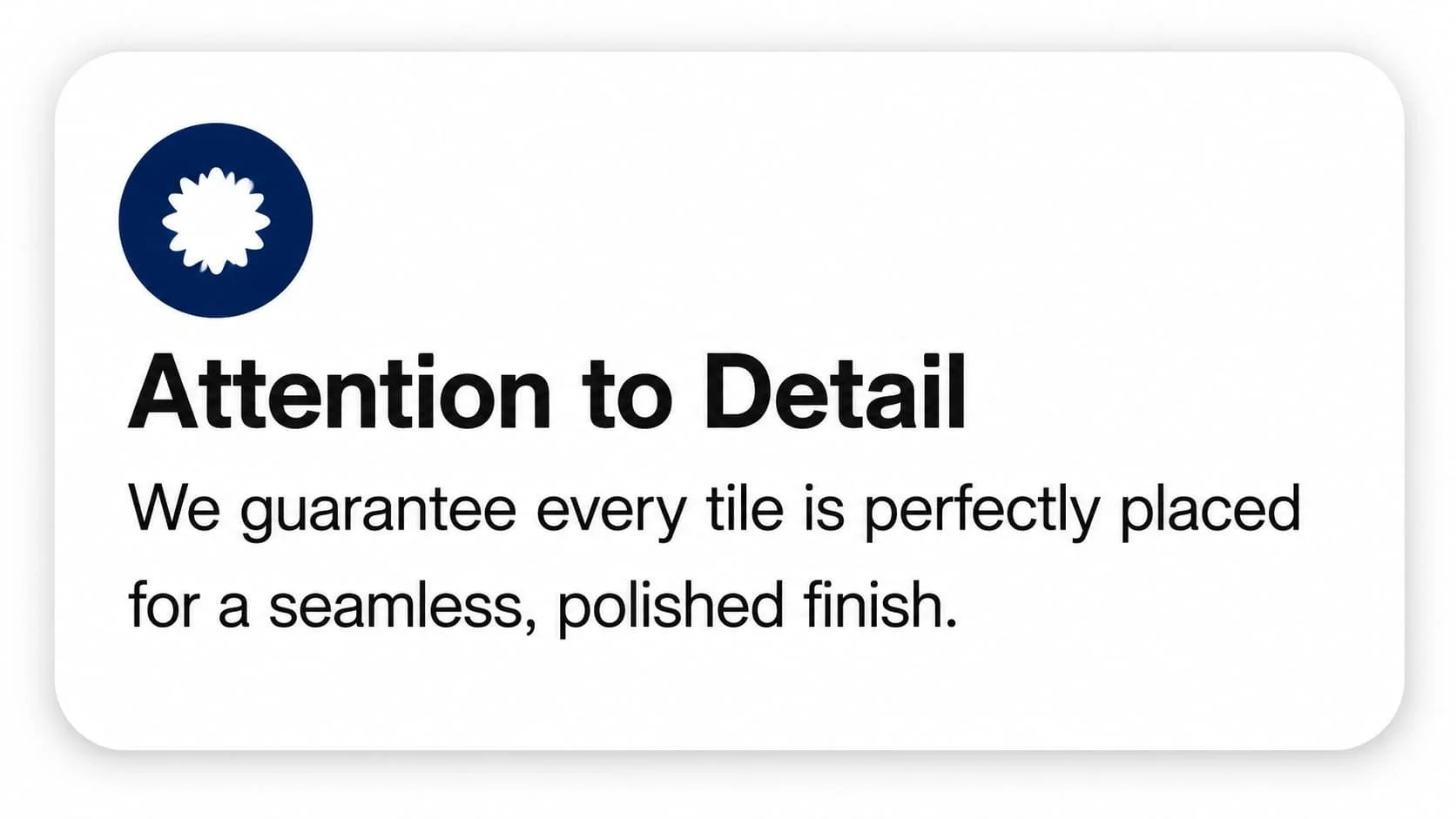 A label with a blue icon of a tile and text that reads, 'Attention to Detail. We guarantee every tile is perfectly placed for a seamless, polished finish.'