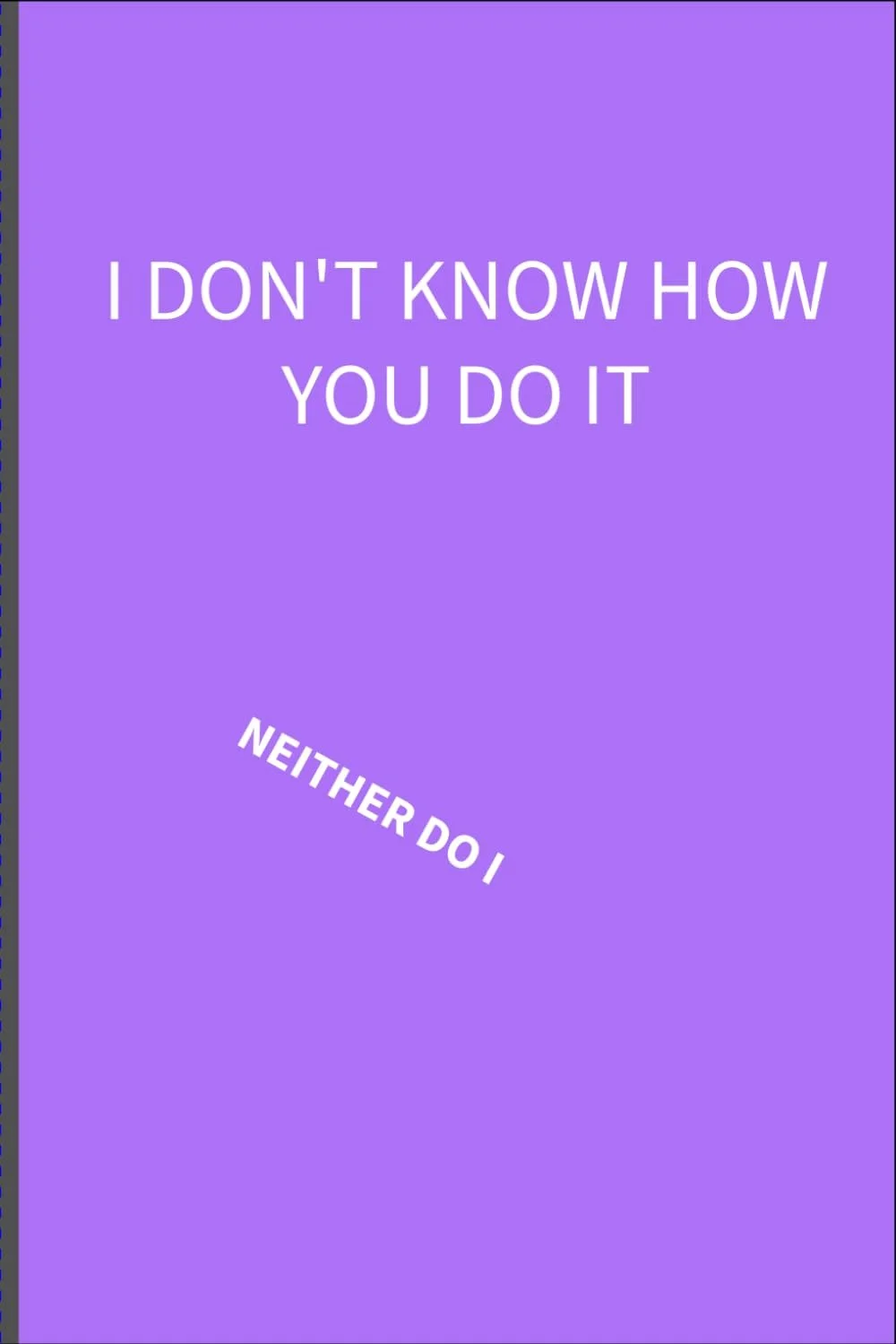 I don’t know how you do it: Neither do I