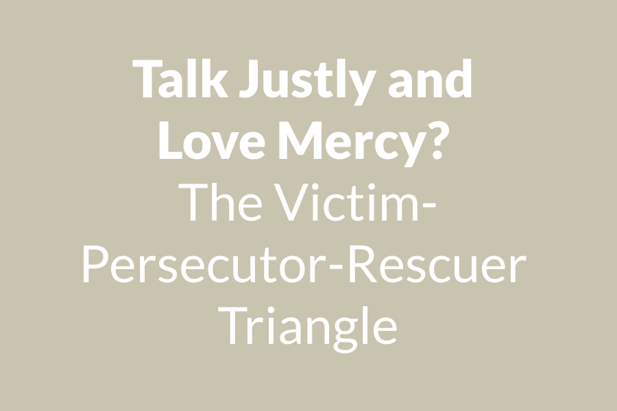 Talk Justly and Love Mercy? The Victim-Persecutor-Rescuer Triangle