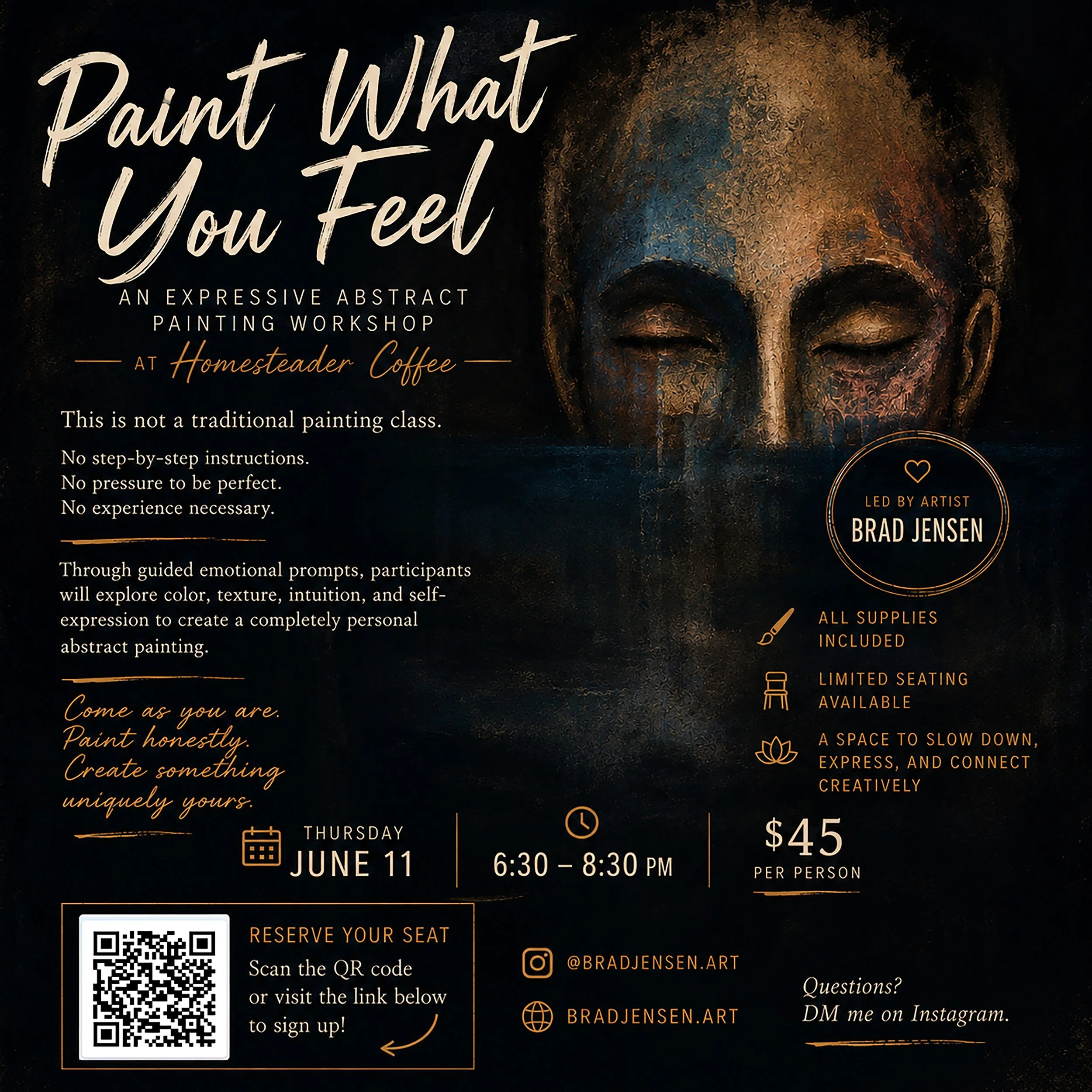 &ldquo;Paint What You Feel&rdquo; is not a traditional painting class.

There are no step-by-step instructions.
No pressure to create something perfect.
No experience necessary.

This workshop is about emotion, intuition, texture, color, and honest s