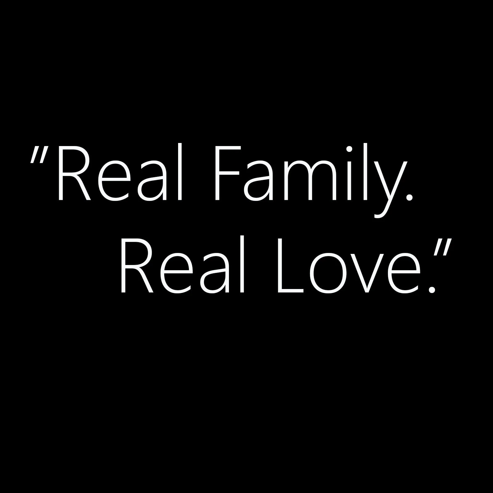 Black background with white text that reads, 'Real Family. Real Love.'