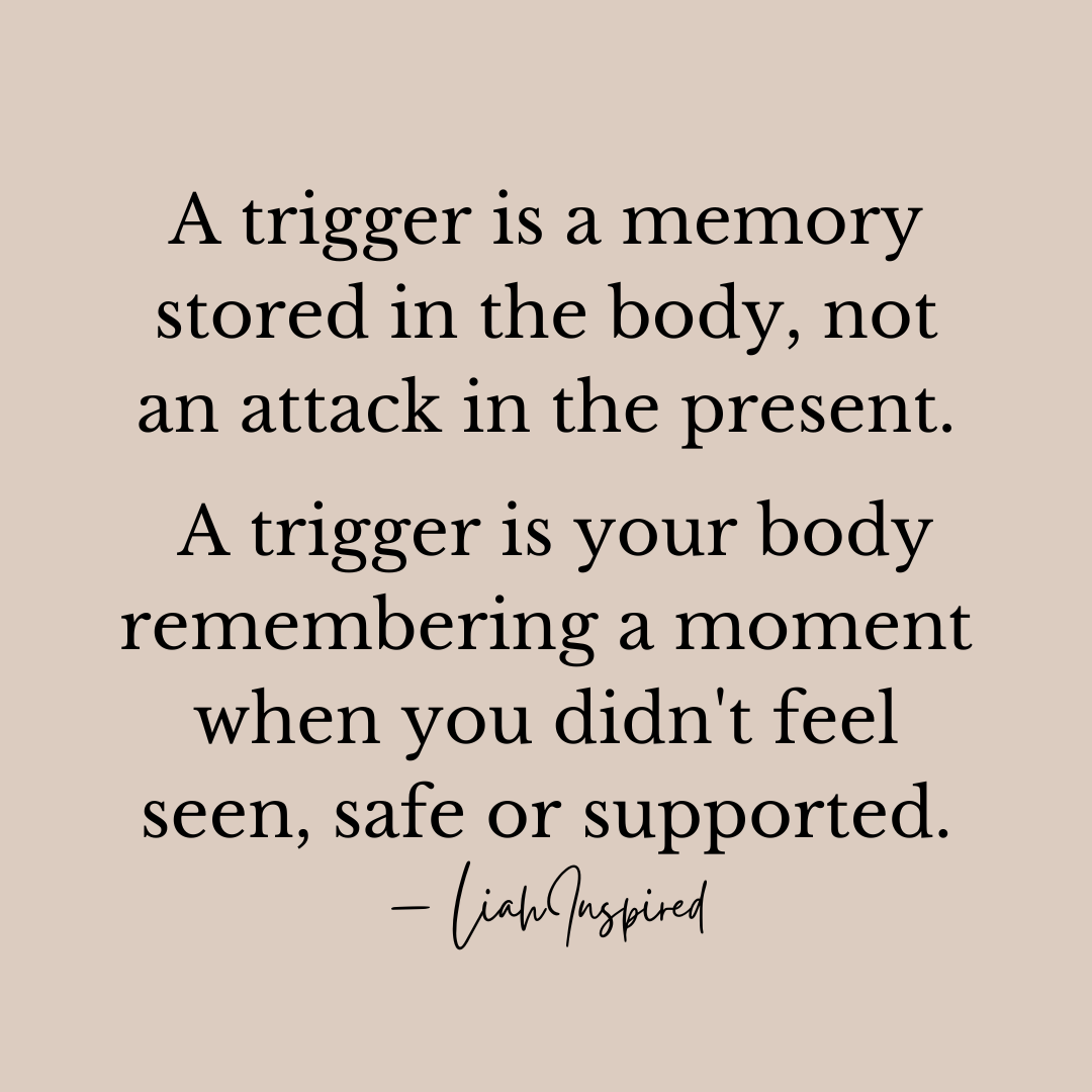 A trigger is a memory stored in the body, not an attack in the present. A trigger is your body remembering a moment when you didn't feel seen, safe or supported. Motivational quote Written by Khalia Minor