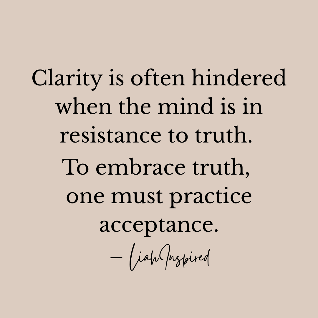 Clarity is often hindered when the mind is in resistance to truth. To embrace truth, one must practice acceptance. Motivational quote Written by Khalia Minor