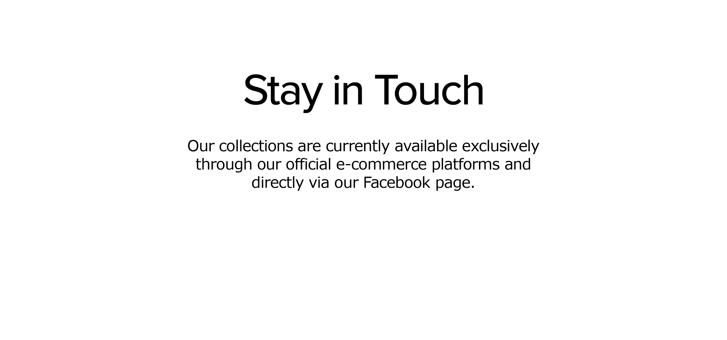 Text on a black background that reads 'Stay in Touch. Our collections are currently available exclusively through our official e-commerce platforms and directly via our Facebook page.'