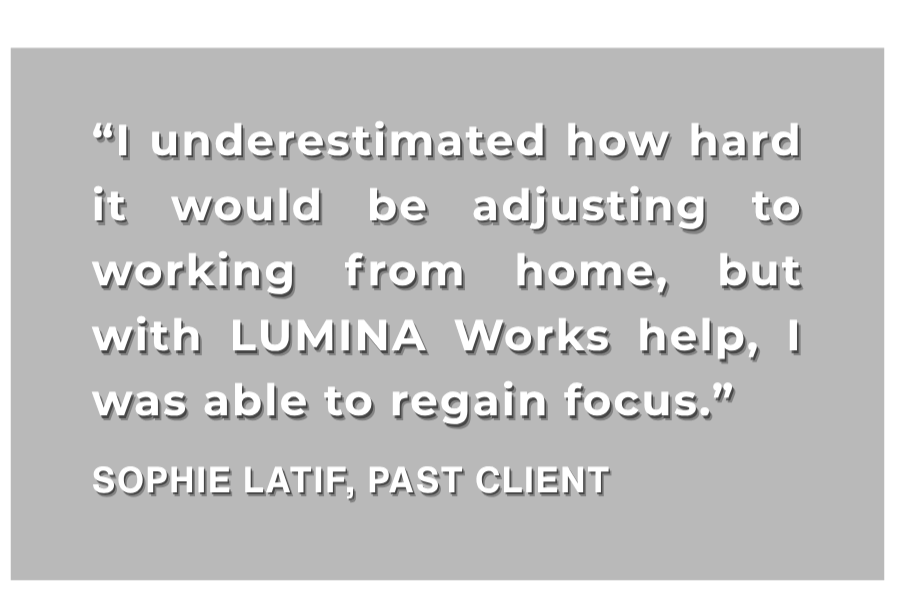Quote on black background: "I underestimated how hard it would be adjusting to working from home, but with LUMINA Works help, I was able to regain focus." - Sophie Latif, past client.
