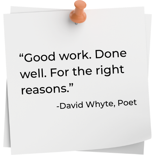 Quote, "Good work. Done well. For the right reasons." Author: David Whyte, Poet