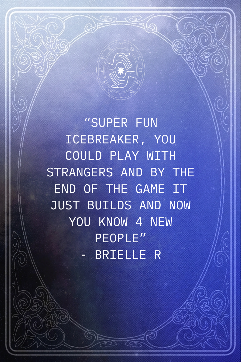 A quote on a mystical, celestial-themed background with intricate border designs. The quote states: "Super fun icebreaker, you could play with strangers and by the end of the game it just builds and now you know 4 new people" - Brielle R.