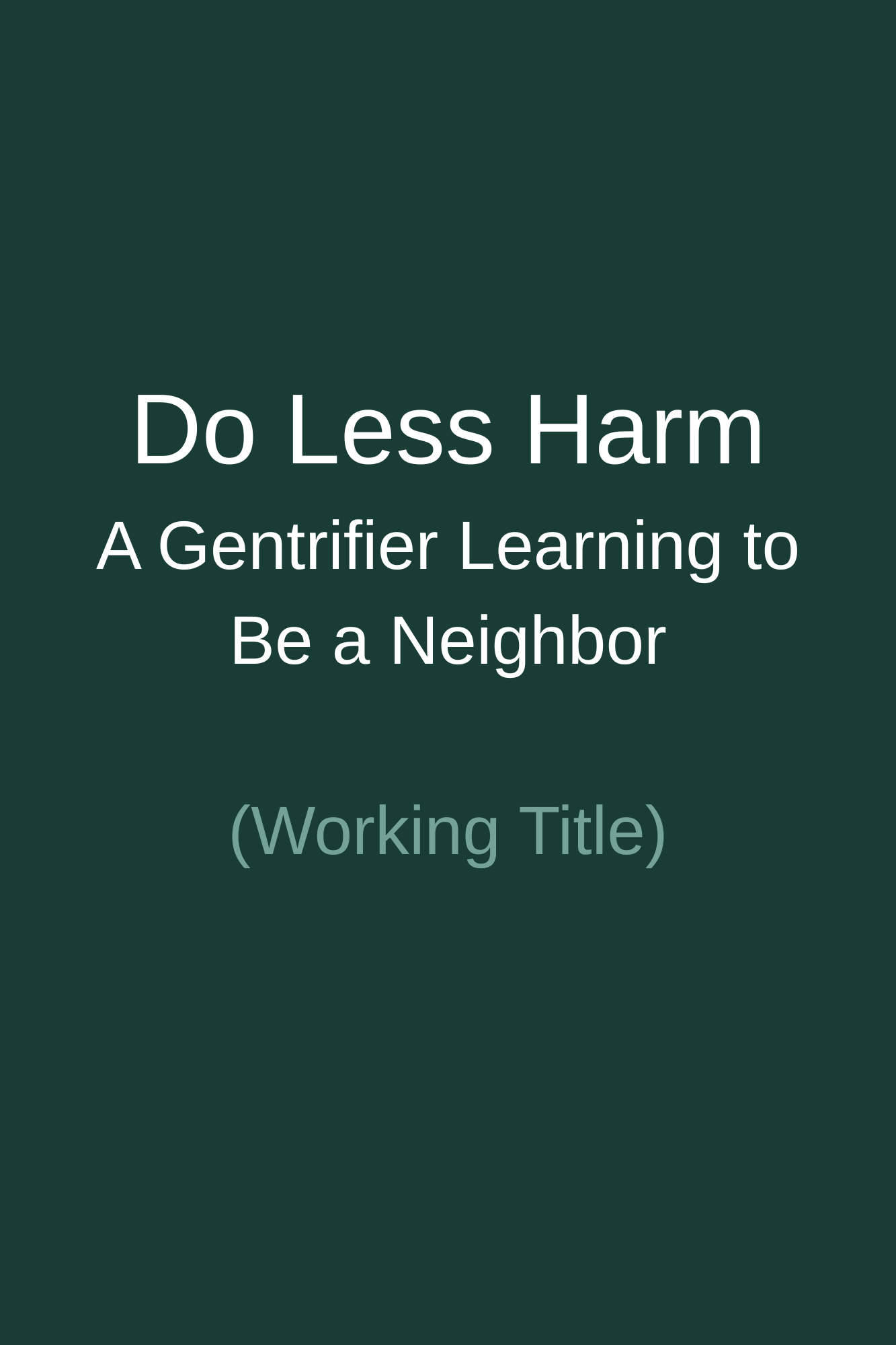 A book cover with a dark background, displaying the title 'Do Less Harm: A Gentrifier Learning to Be a Neighbor' and the subtitle 'Working Title'.
