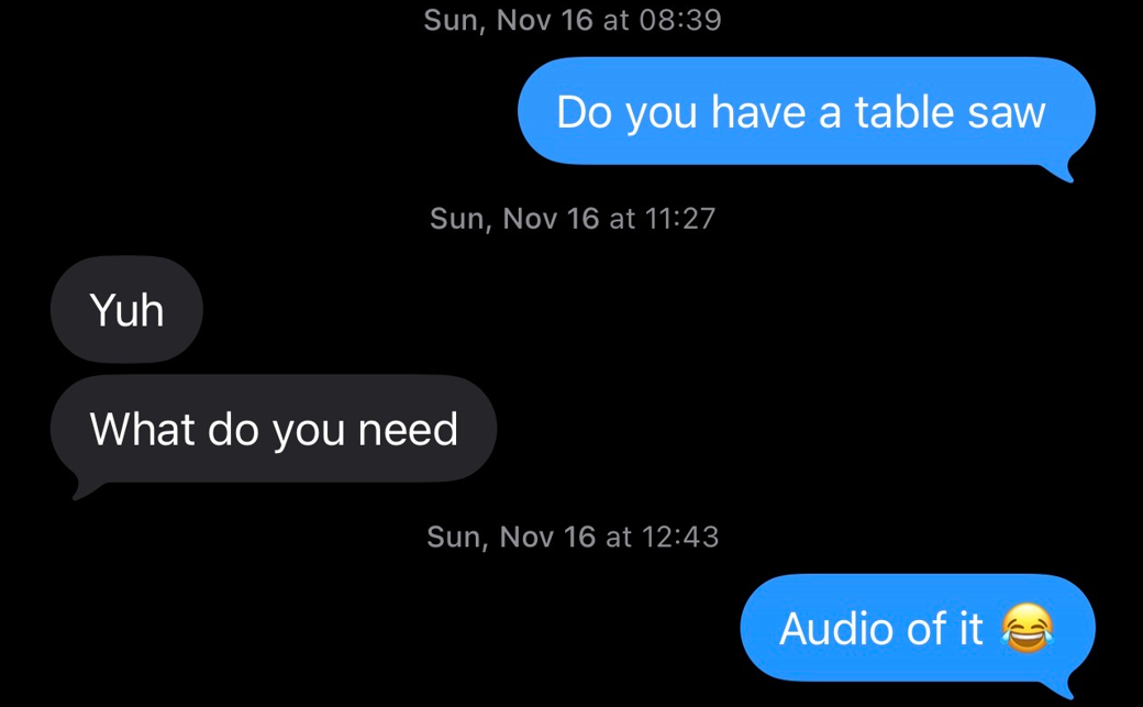 A screenshot of a text message conversation about a table saw, with the first message asking if the recipient has one, the responses asking what is needed, and the final message requesting an audio of the saw with a laughing emoji.