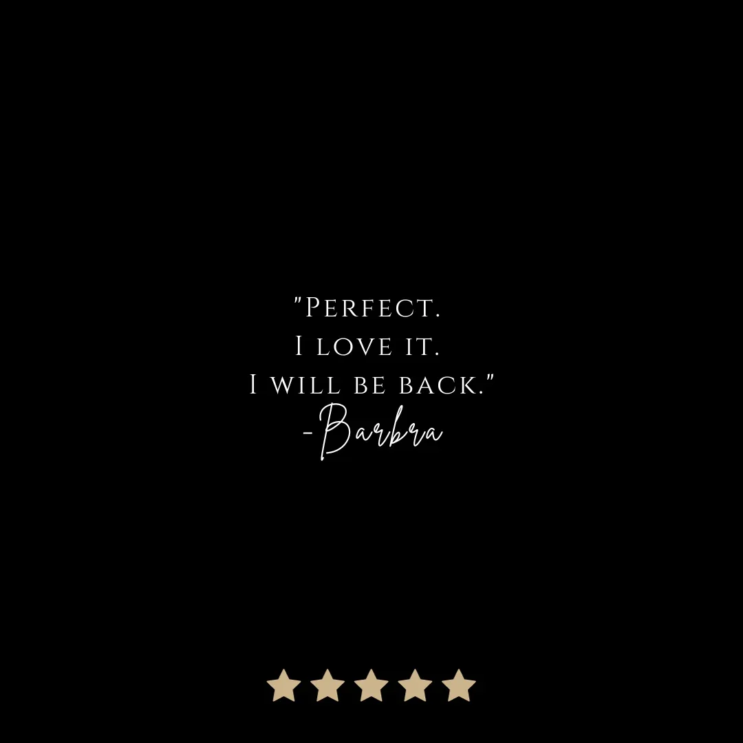 Quote on black background: "Perfect. I love it. I will be back." -Barbara. Five beige stars at the bottom.