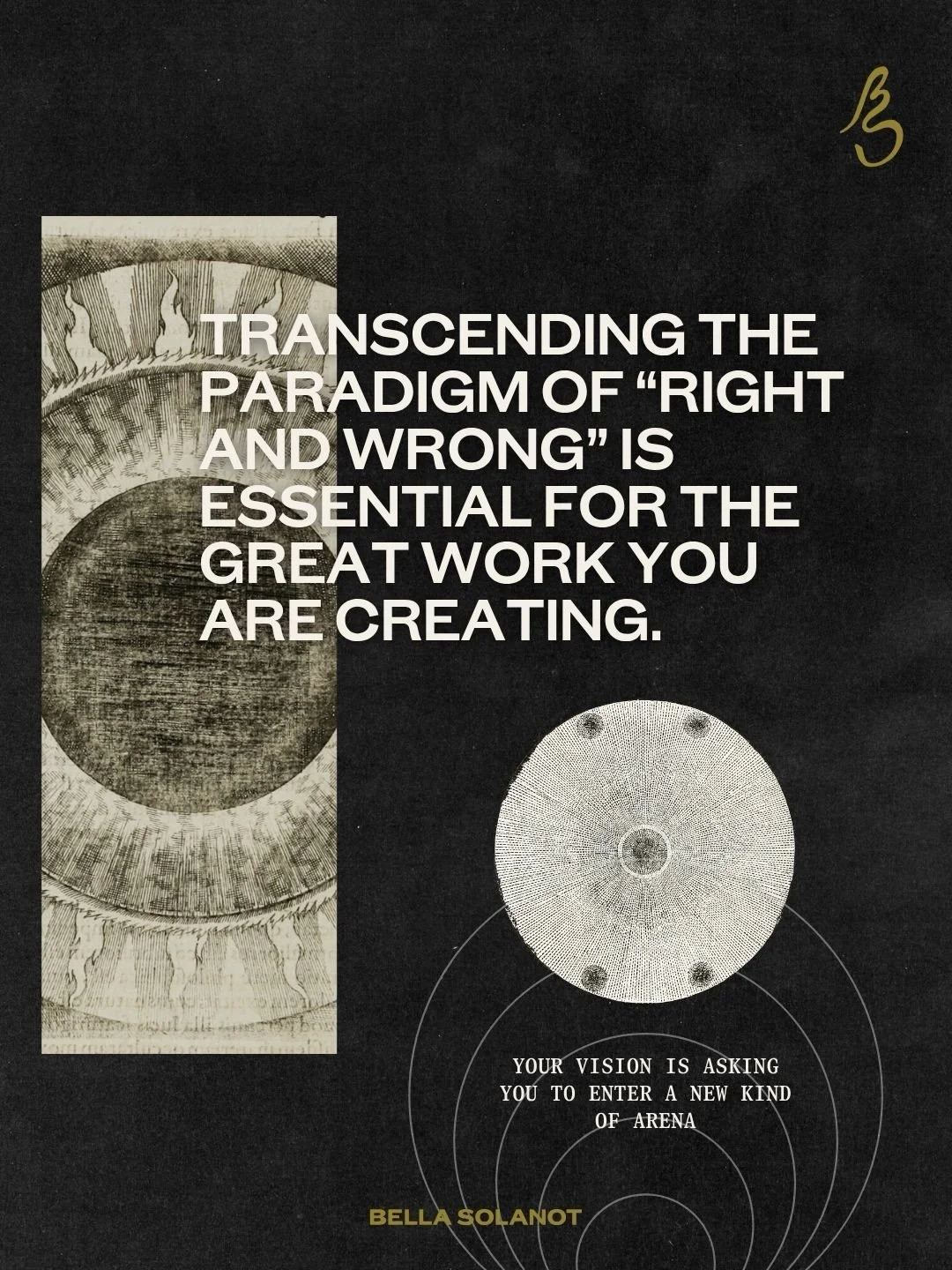 There is a great work inside you that is asking for an elevated paradigm of creation. One that transcends such limited concepts like &ldquo;right and wrong.&rdquo;

I see you. Beautiful soul with an audacious vision. Something you can see and feel so