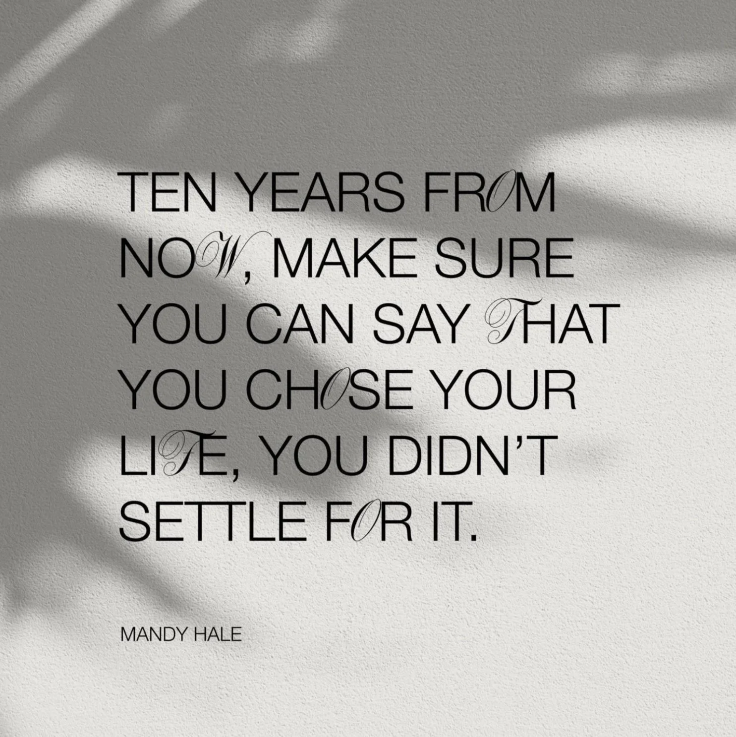 Inspirational quote on a white wall with shadows, reading: "Ten years from now, make sure you can say that you chose your life, you didn't settle for it." by Mandy Hale.
