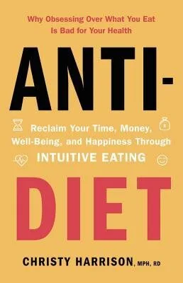Anti-Diet: Reclaim Your Time, Money, Well-Being, and Happiness Through Intuitive Eating by Chris Harrison MPH. RD. 