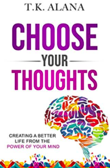 Choose Your Thoughts: Creating a Better Life from the Power of Your Mind by T.K Alana 