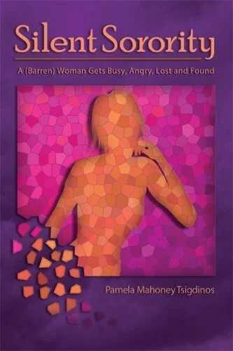 Silent Sorority: A (Barren) Woman Gets Busy, Angry, Lost and Found by Pamela Mahoney Tsigdinos
