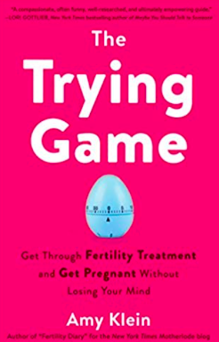 The Trying Game: Get Through Fertility Treatment and Get Pregnant without Losing Your Mind by Amy Klein