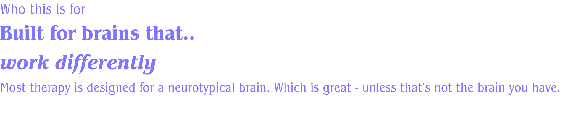 Who this is forBuilt for brains that work differently.Most therapy is designed for a neurotypical brain. Which is great - unless that's not the brain you have.