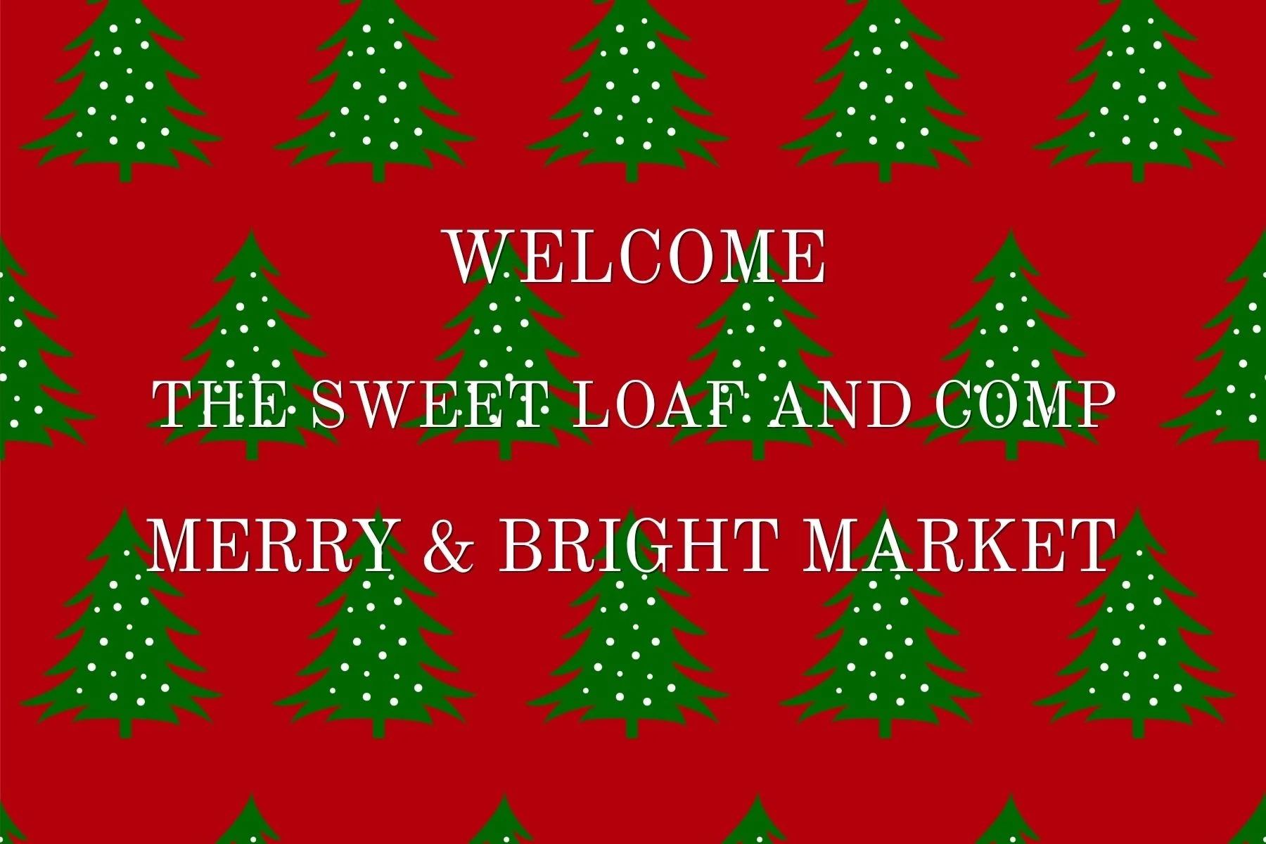 Holiday greeting with green Christmas trees decorated with white dots on a red background, and the text "Welcome to the sweet loaf and company Merry & Bright Market" in white