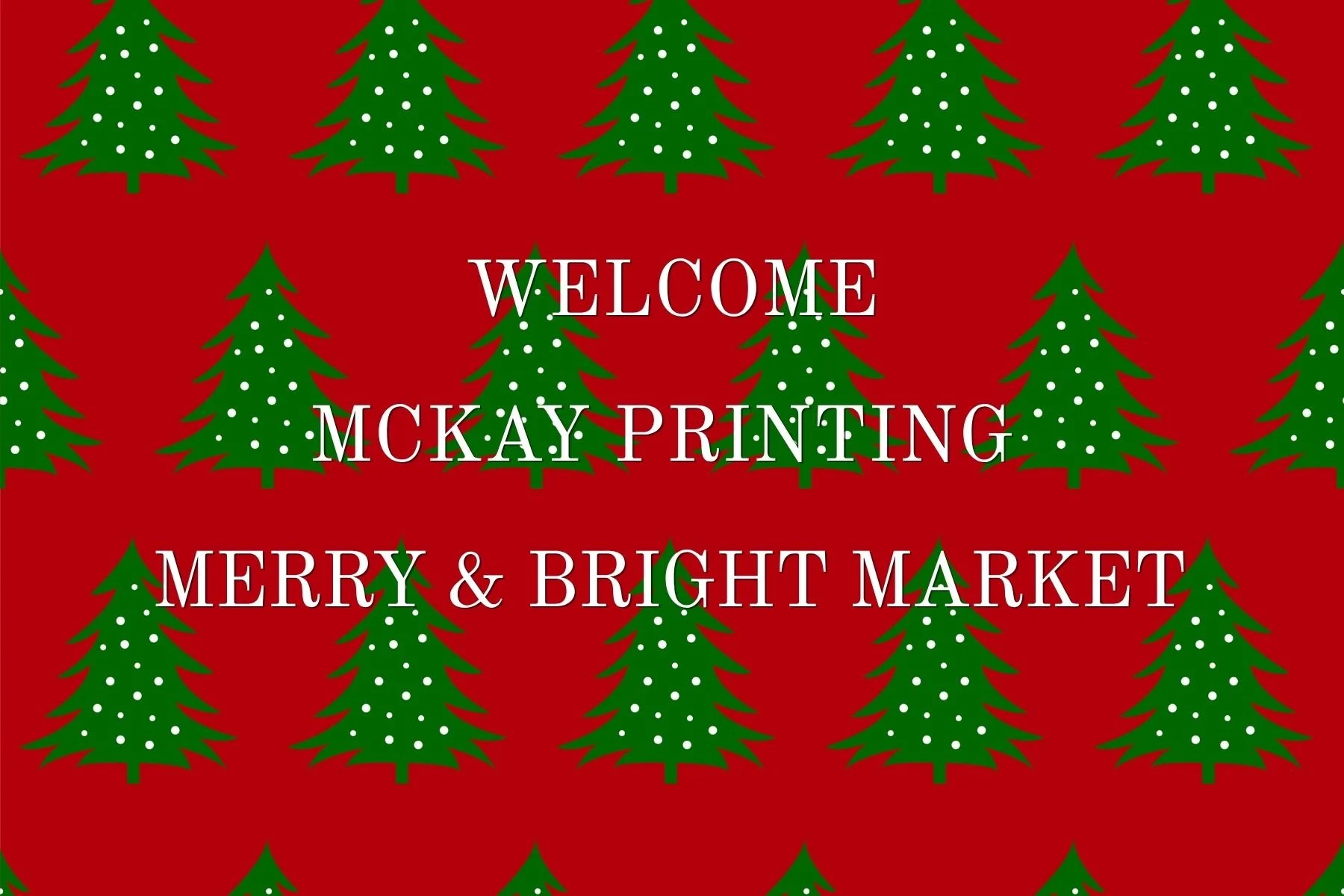 Holiday background with green Christmas trees decorated with white dots on a red background, overlaid with white text reading "Welcome McKay Printing Merry & Bright Market."