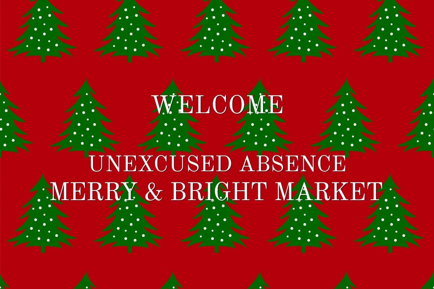 Red background with green Christmas trees decorated with white dots, displaying the message: "Welcome Unexcused Absence Merry & Bright Market" in white text.