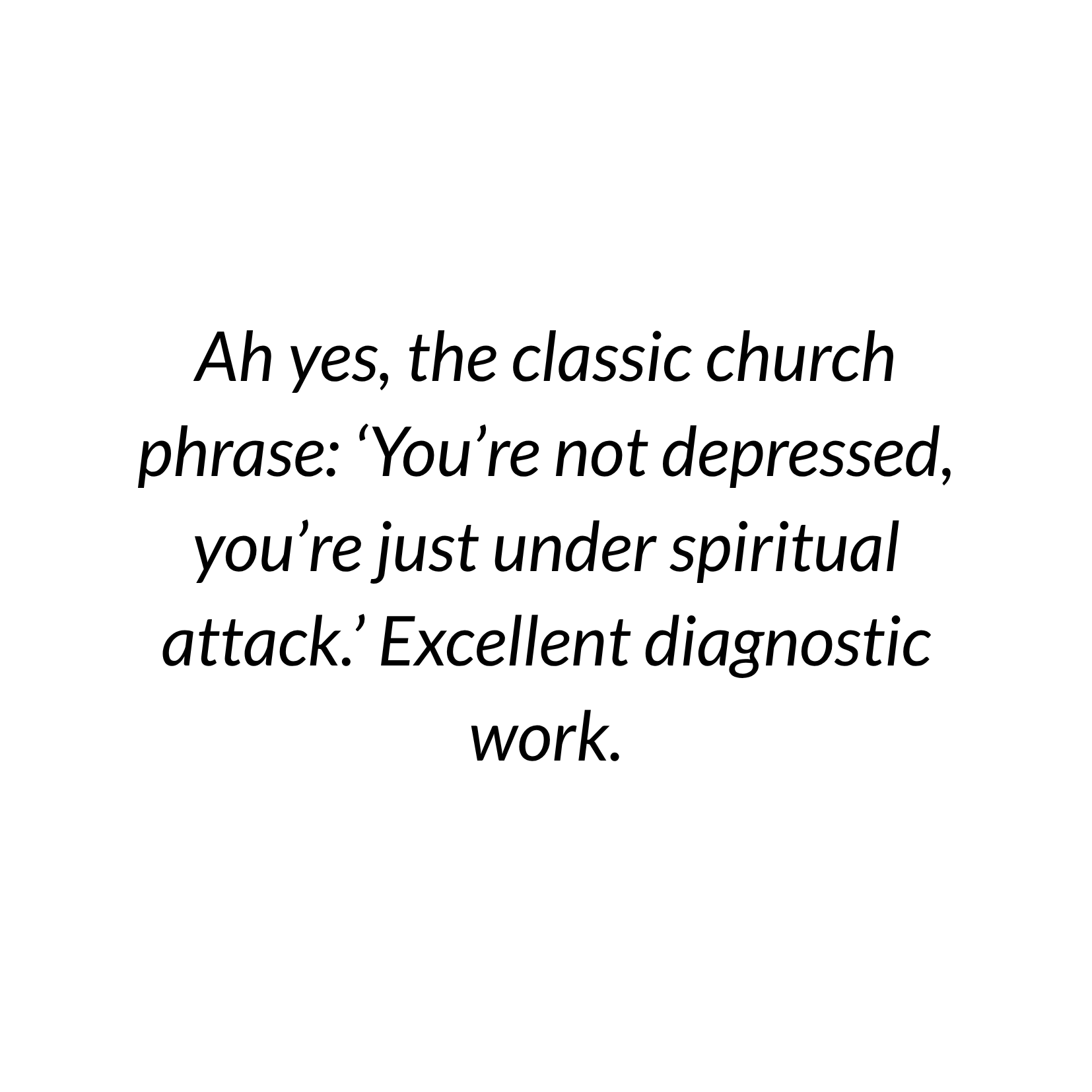 Text on a plain white background reading: 'Ah yes, the classic church phrase: You’re not depressed, you’re just under spiritual attack.' Excellent diagnostic work.