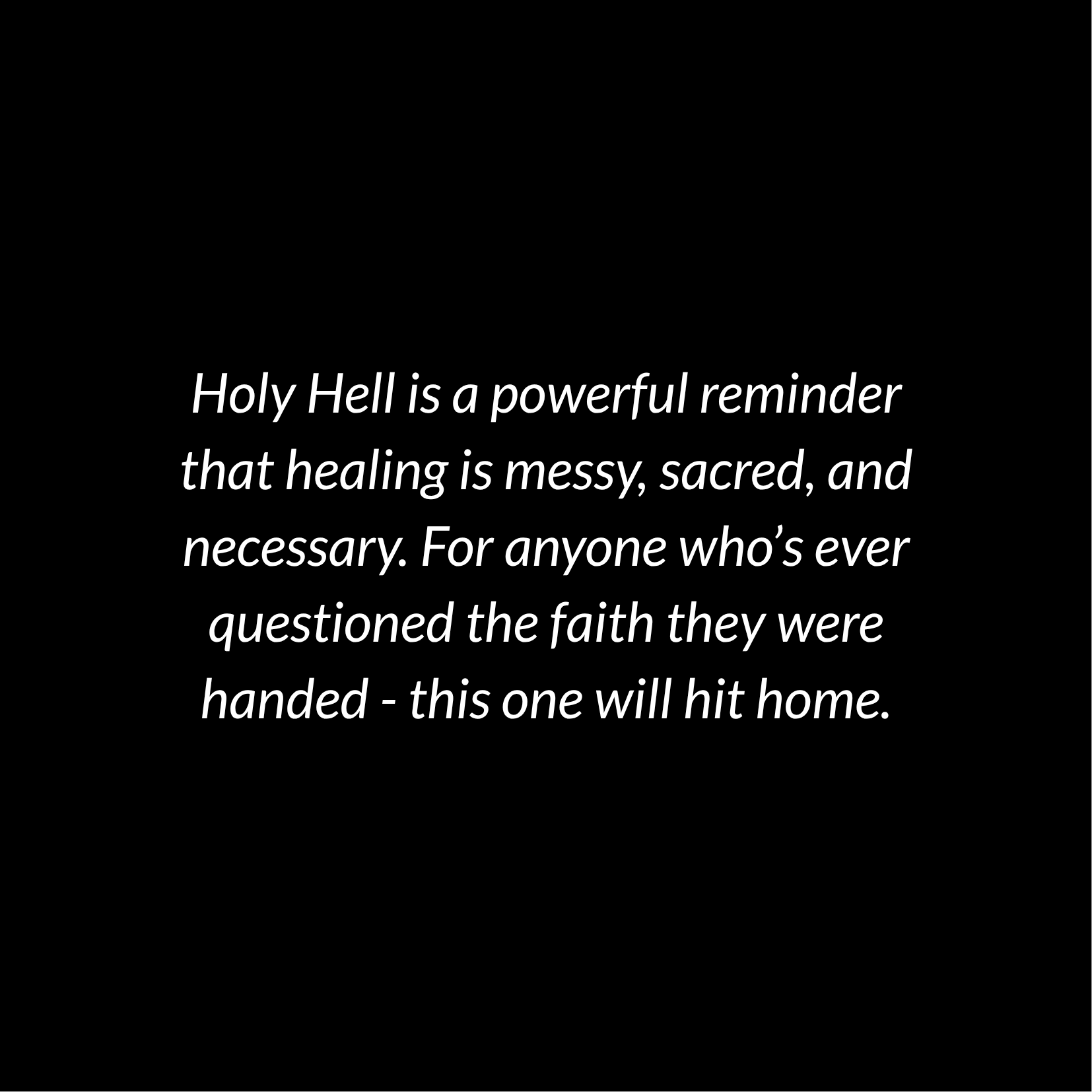 A quote on a black background stating, "Holy Hell is a powerful reminder that healing is messy, sacred, and necessary. For anyone who's ever questioned the faith they were handed - this one will hit home."