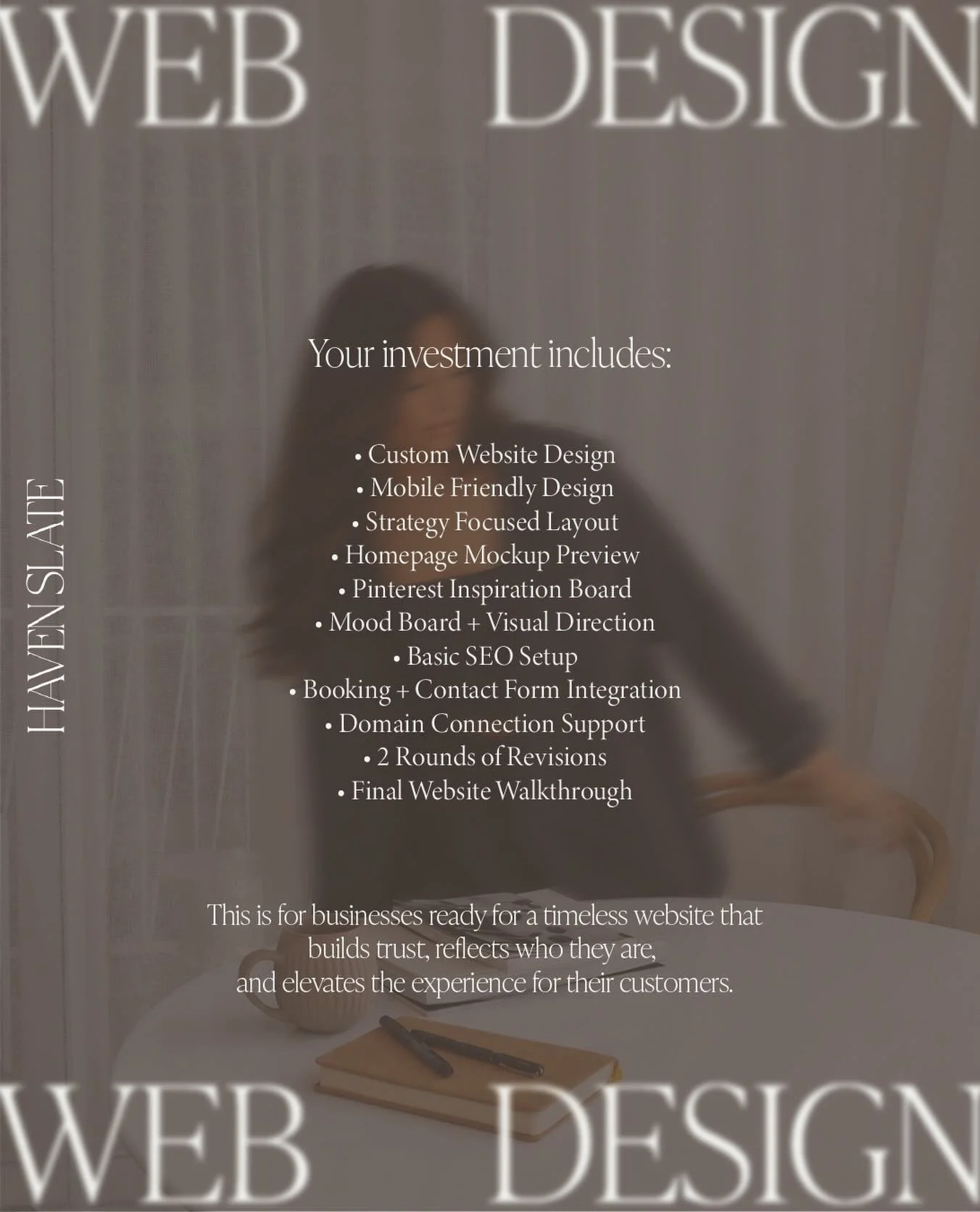 Here&rsquo;s what&rsquo;s included when you invest in a custom website through Haven Slate.

This is for businesses that are ready for a timeless online presence that feels elevated, builds trust naturally, and reflects the level of their brand with 