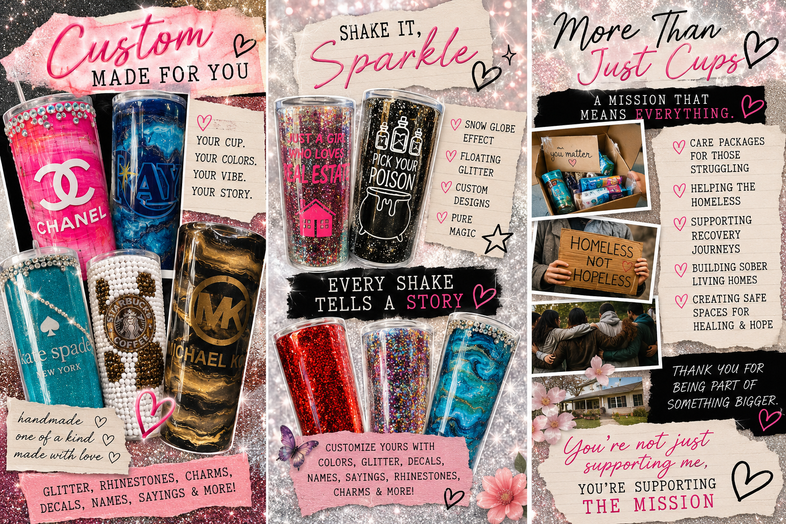 Three panels showcasing customized tumblers and promotional messages. The first panel features glittery and branded tumblers from Chanel, Ray-Ban, Michael Kors, Kate Spade, Starbucks, and Michael Kors, with text about making customized cups with love and various decorative elements. The second panel displays glittery tumblers with motivational quotes, emphasizing the personalization with colors, glitter, decals, and slogans. The third panel promotes supporting a mission through helping the homeless, recovery journeys, building sober homes, creating safe spaces, and gratitude, with images of people and a house, along with supportive messages and decorative pink flowers.