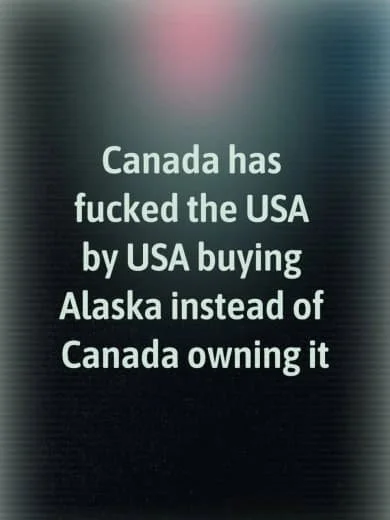 Text stating, 'Canada has fucked the USA by USA buying Alaska instead of Canada owning it' on a dark background.