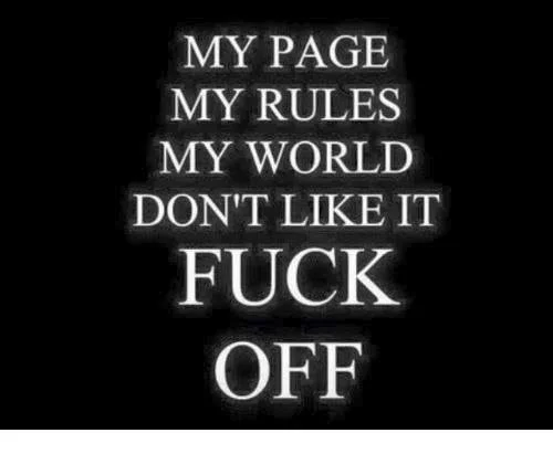 Text-based image with a black background and white text reading, "MY PAGE MY RULES MY WORLD DON'T LIKE IT FUCK OFF."