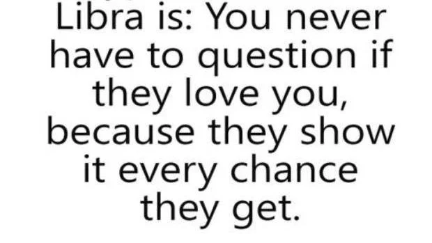 Quote about Libra zodiac sign: "Libra is: You never have to question if they love you, because they show it every chance they get."