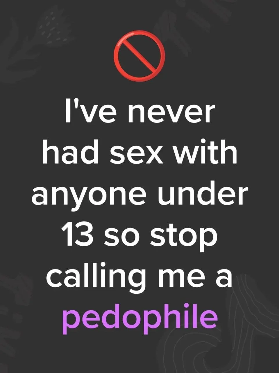 A dark background with a red no symbol and white text that reads, "I've never had sex with anyone under 13 so stop calling me a pedophile," with the word "pedophile" in purple.