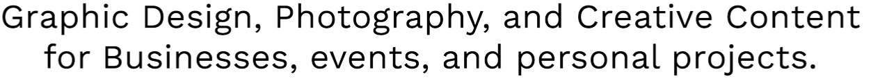 Black background with white text that reads: "Graphic Design, Photography, and Creative Content for Businesses, events, and personal projects."