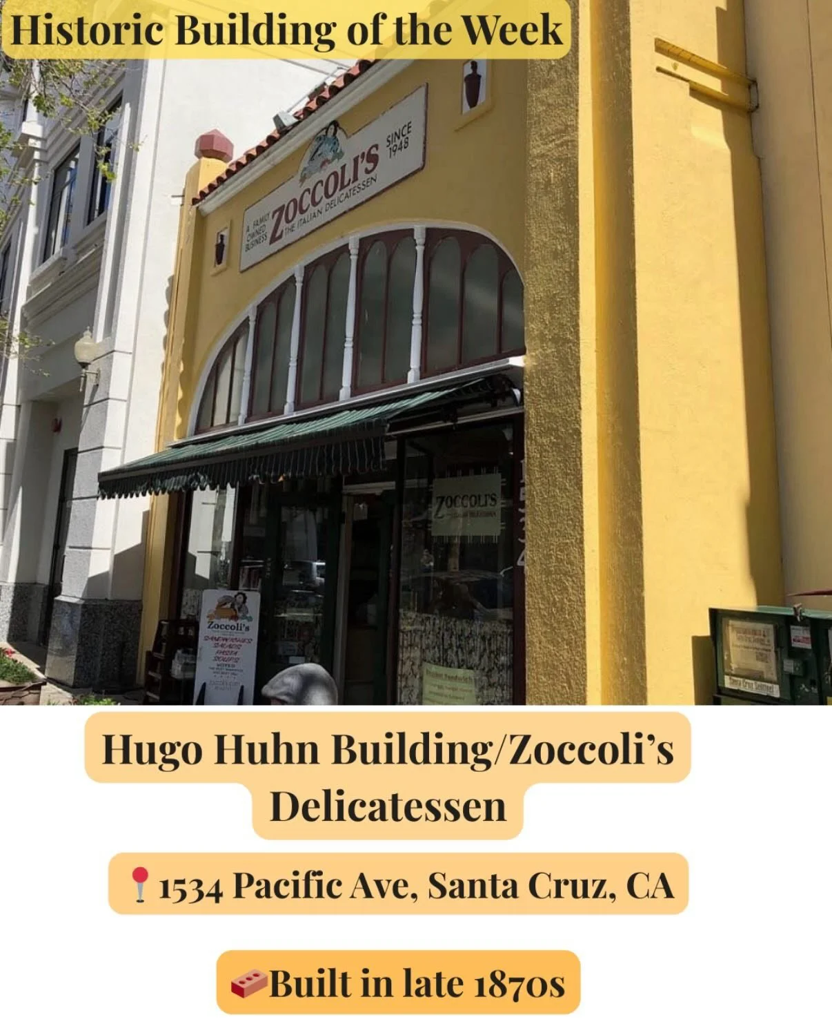 Santa Cruz&rsquo;s favorite award winning deli, Zoccoli&rsquo;s Deli! 
 
Constructed in the late 1870s, the building had many different iterations before the building you see today.  Once a saloon and a tailor shop, later a billiards parlor, it was 
