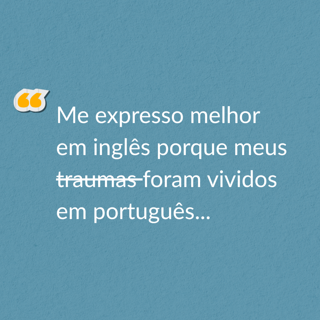 “Me expresso melhor em inglês porque meus traumas foram vividos em português.”