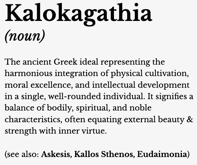 Definition of 'Kalokagathia': An ancient Greek concept emphasizing physical, moral, and intellectual harmony in a well-rounded individual, balancing body, spirit, and noble traits.