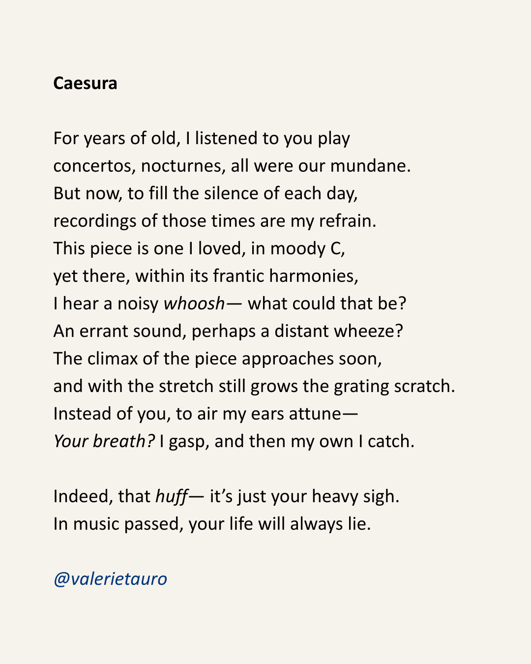 Caesura

For years of old, I listened to you play
concertos, nocturnes, all were our mundane.
But now, to fill the silence of each day,
recordings of those times are my refrain.
This piece is one I loved, in moody C,
yet there, within its frantic har