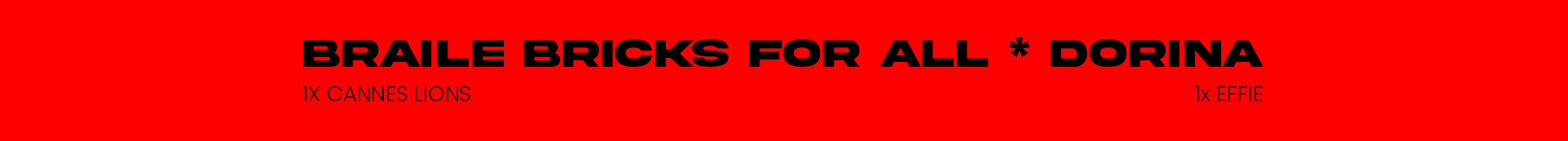 Imagem com fundo vermelho e texto em letras pretas dizendo "Braile Bricks for All * Dorina" e detalhes adicionais com menor tamanho "1x Cannes Lions" e "1x Effie".
