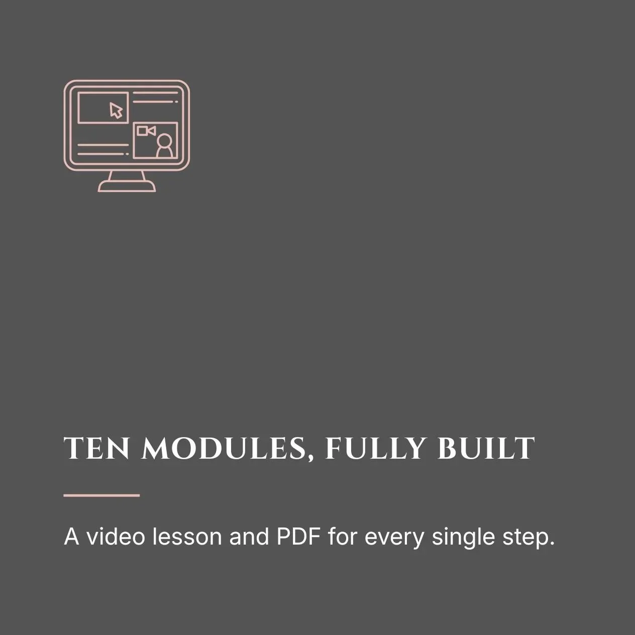 Gray cover page for a course or tutorial titled 'Ten Modules, Fully Built' with a subtitle 'A video lesson and PDF for every single step' and an outline icon.