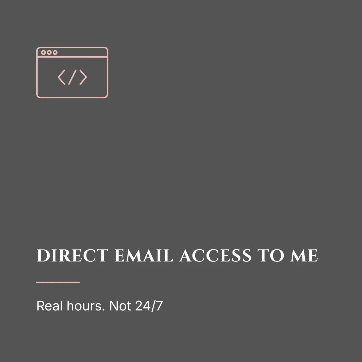 Dark grey background with a pink outline of a web browser window with code brackets in it, and white text that reads 'DIRECT EMAIL ACCESS TO ME' with a pink underline and smaller text below that says 'Real hours. Not 24/7'.