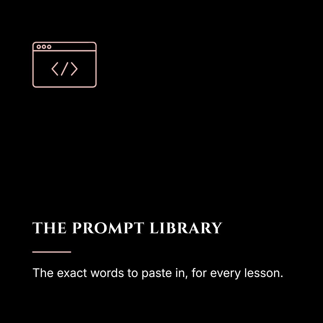 Cover of a book titled "The Prompt Library" with a minimalistic design, black background, a pink outlined icon of a web page with code brackets, and white text describing "exact words to paste in for every lesson."