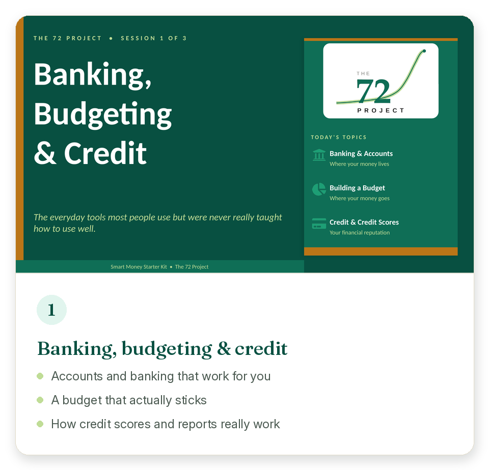 Session 1: Banking, budgeting and credit. Accounts and banking that work for you, a budget that actually sticks, and how credit scores and reports really work.