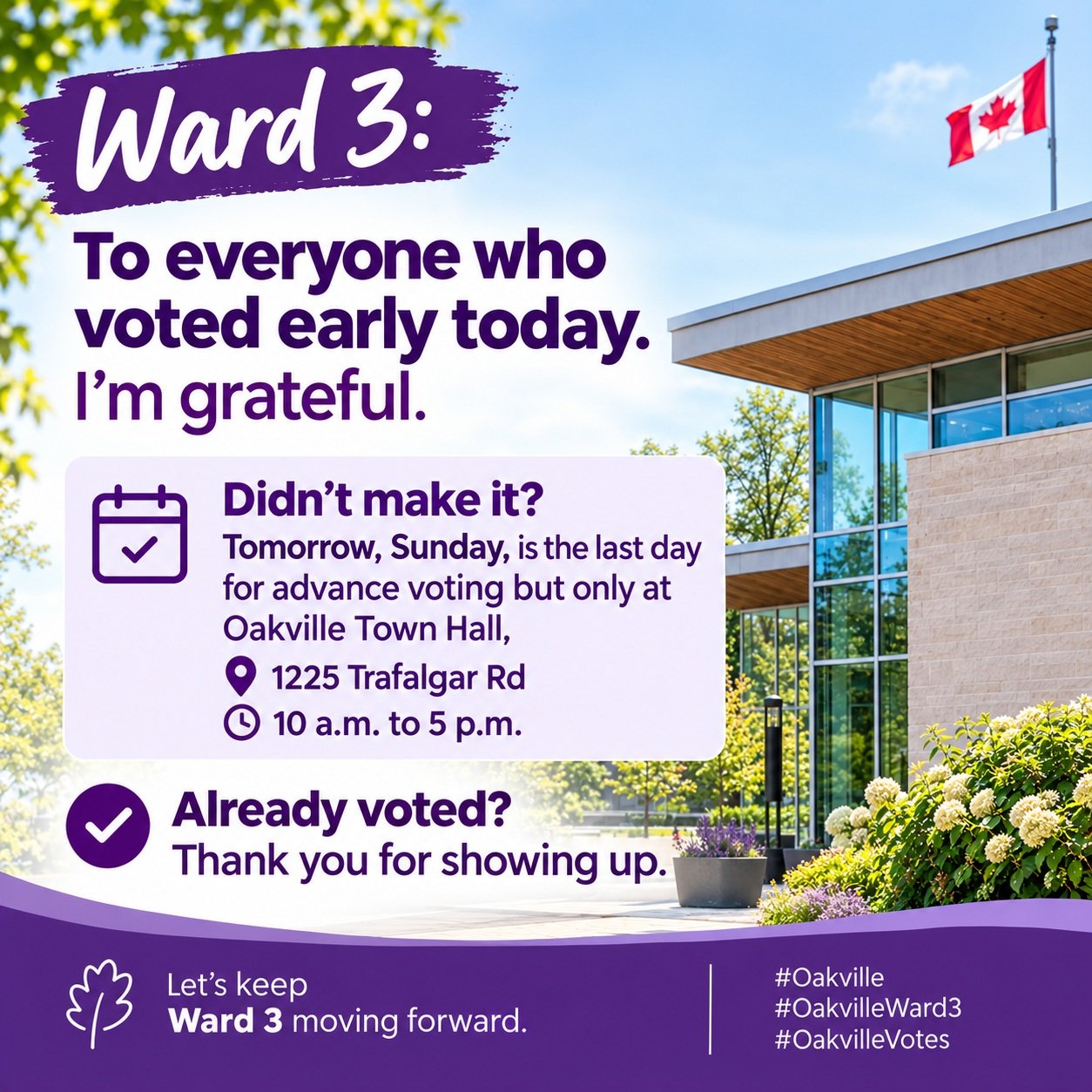 🗳️ WARD 3 🗳️

🙏 To everyone who voted early today, I'm grateful.

⏰ Didn't make it? Tomorrow is your LAST CHANCE for advance voting!

🗓️ Sunday, Oct. 18
📍 Oakville Town Hall ONLY, 1225 Trafalgar Rd
🕙 10 a.m. &ndash; 5 p.m.

✅ Already voted? Tha