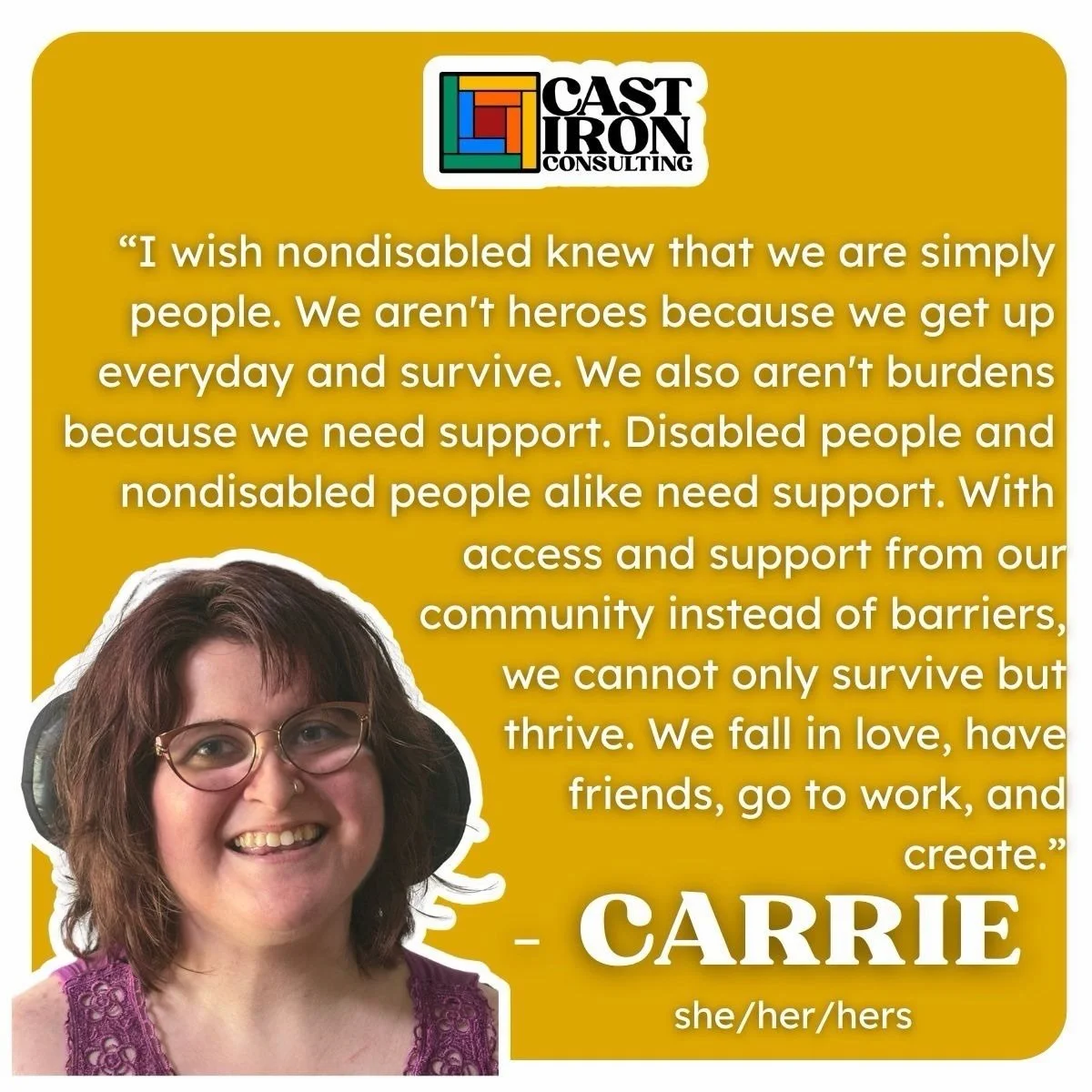 This Disability Pride Month, Cast Iron Consulting asked disabled people &ldquo;What do you wish nondisabled people knew?&rdquo; So grateful to talk to Carrie, a multiply disabled bisexual white woman from the South, who dreams of more than just survi
