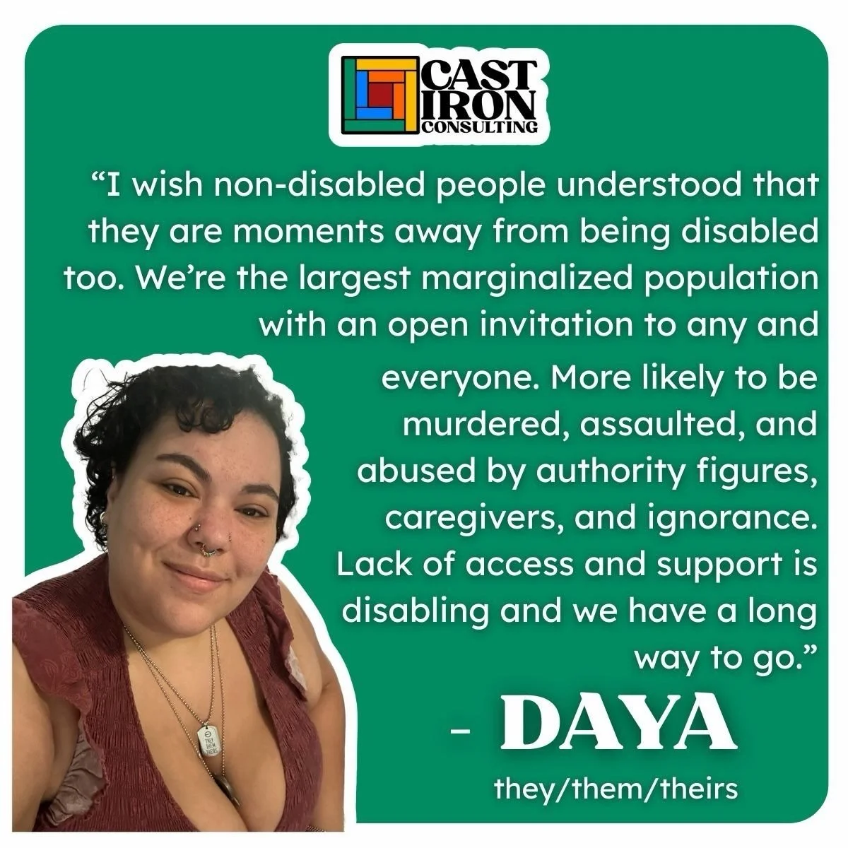 This Disability Pride Month, Cast Iron Consulting asked disabled people: &ldquo;What do you wish nondisabled people understood?&rdquo;

We had the privilege to hear from Daya, a disabled fat mixed nonbinary person in the South. 

ID:  a green graphic