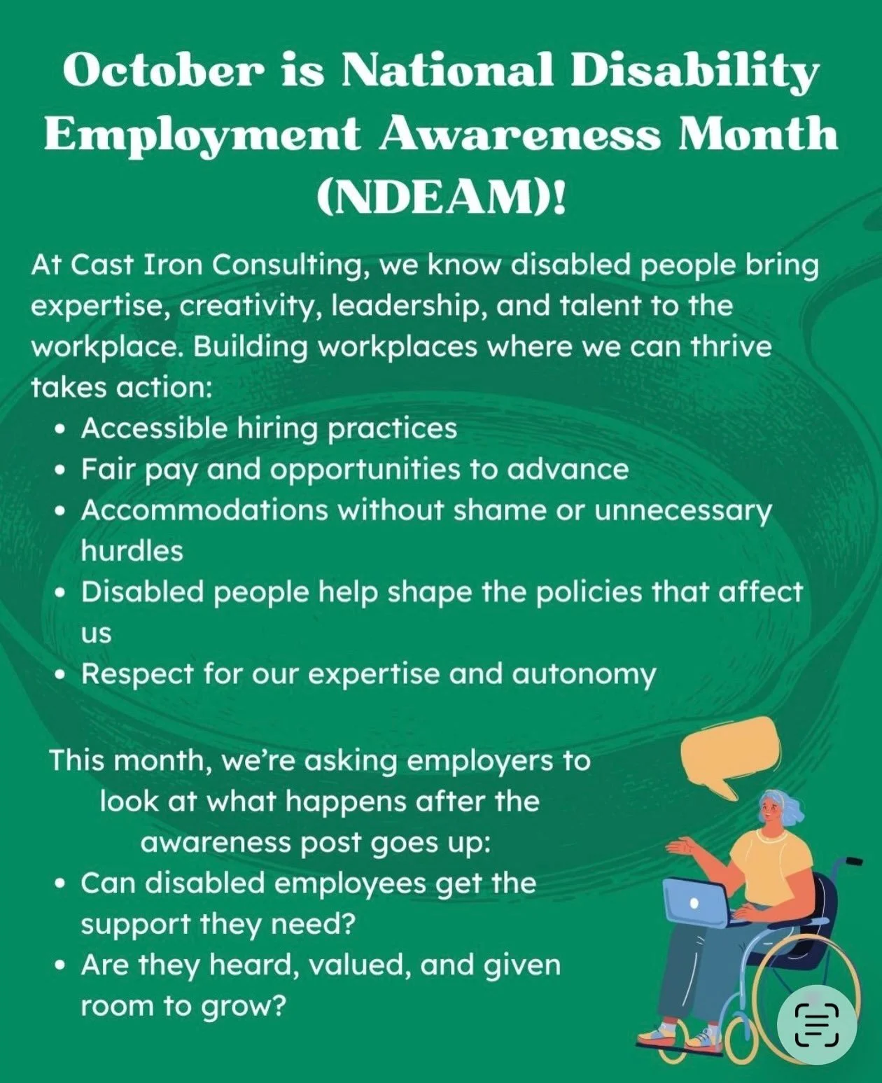 October is National Disability Employment Awareness Month (NDEAM)!

At Cast Iron Consulting, we know disabled people bring expertise, creativity, leadership, and talent to the workplace. Building workplaces where we can thrive takes action:
-Accessib