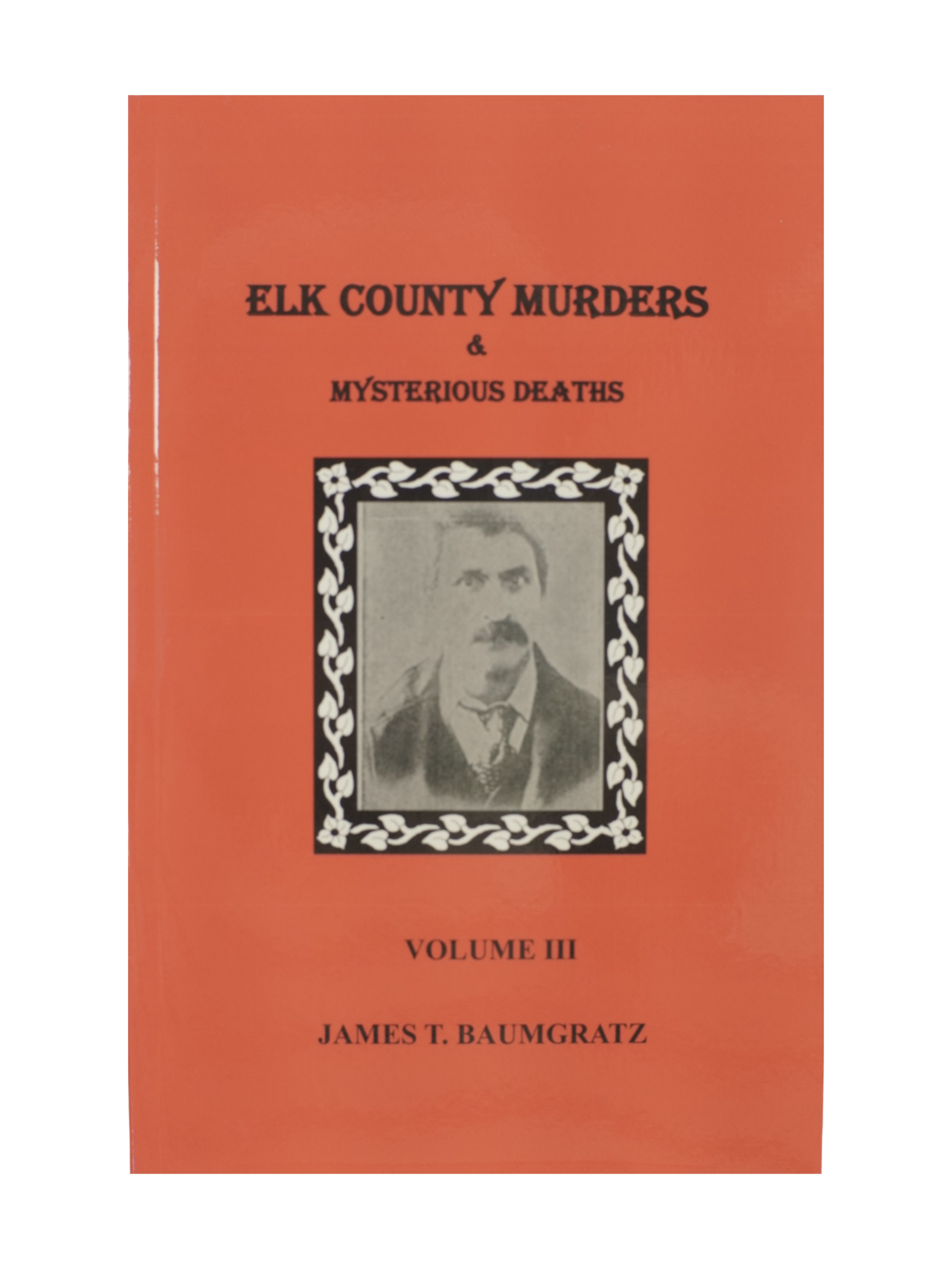 "Elk County Murders & Mysterious Deaths Volume III" by James T. Baumgratz
